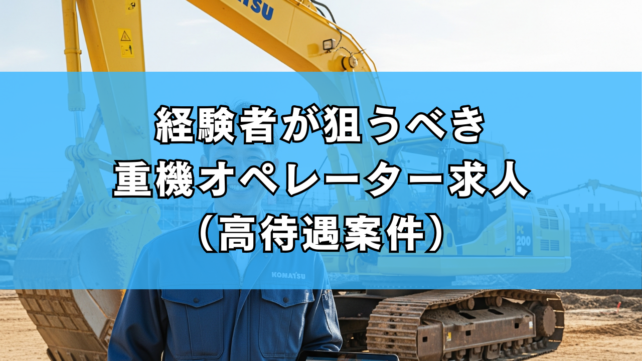 経験者が狙うべき重機オペレーター求人（高待遇案件）