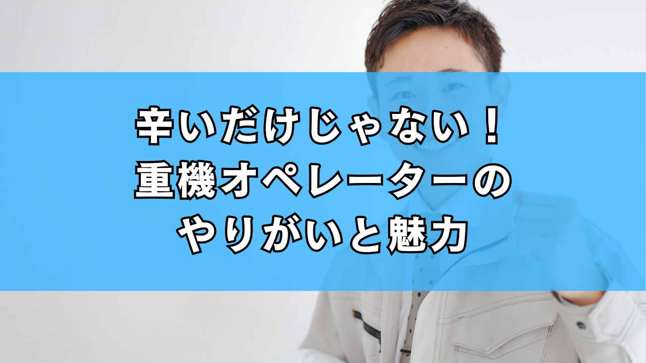 辛いだけじゃない！重機オペレーターのやりがいと魅力