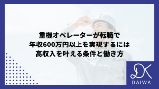重機オペレーターが転職で年収600万円以上を実現するには：高収入を叶える条件と働き方