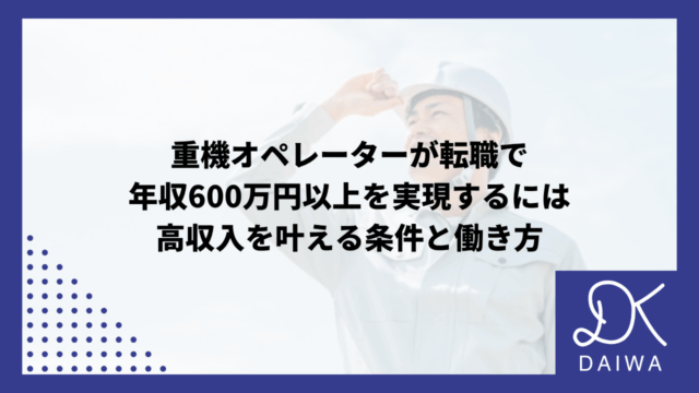 重機オペレーターが転職で年収600万円以上を実現するには：高収入を叶える条件と働き方