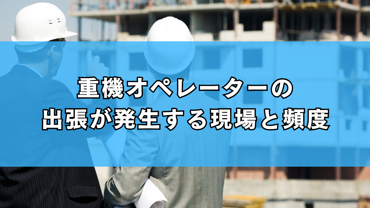 重機オペレーターの出張が発生する現場と頻度