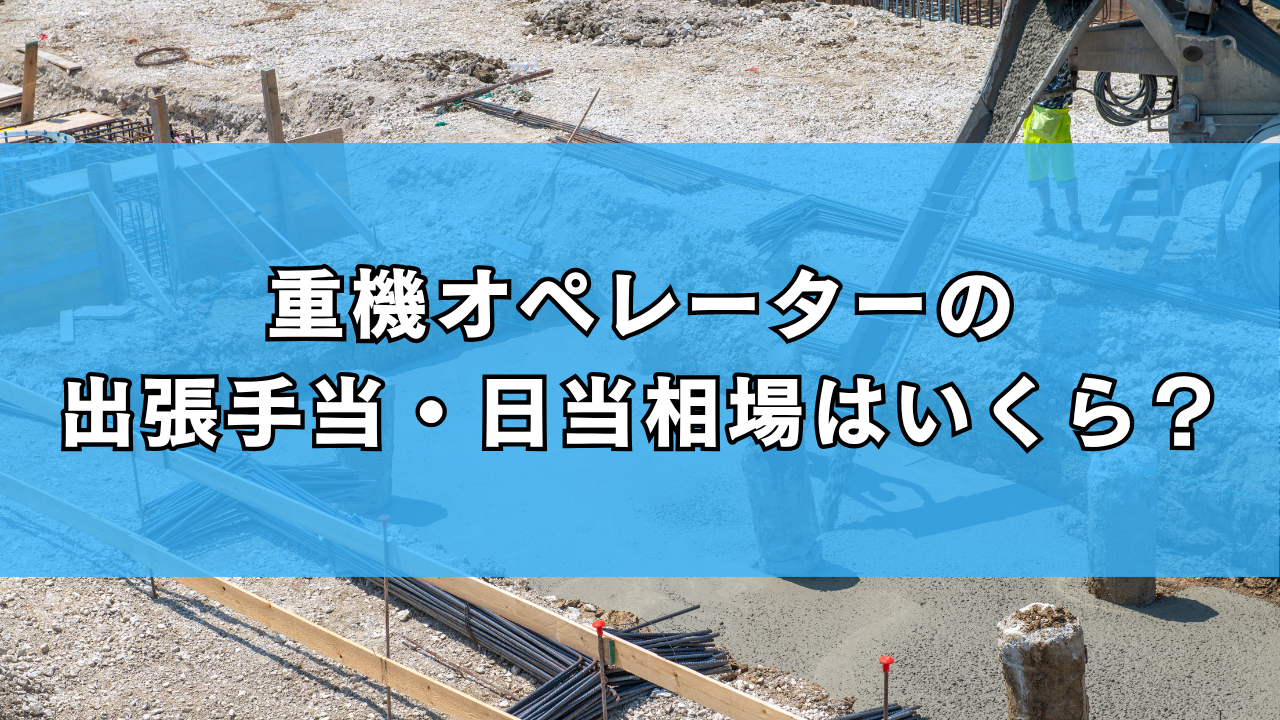 重機オペレーターの出張手当・日当相場はいくら？