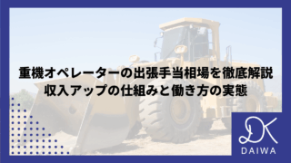 重機オペレーターの出張手当相場を徹底解説：収入アップの仕組みと働き方の実態