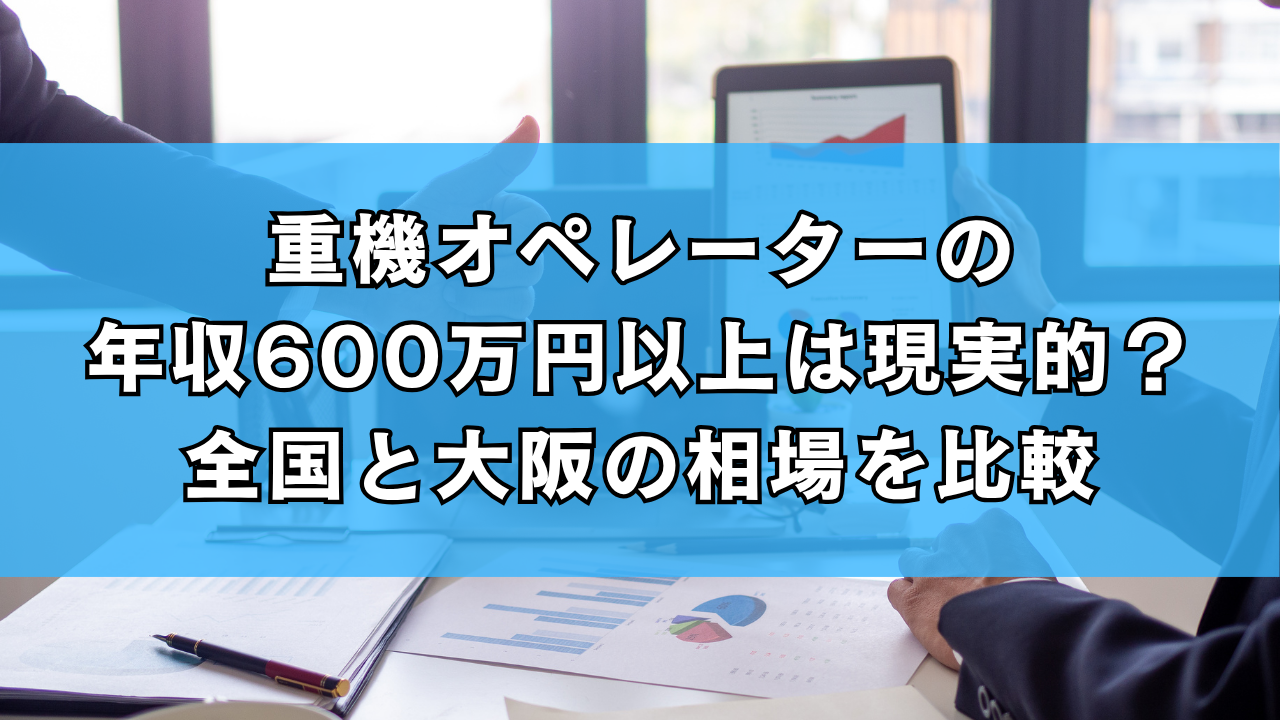 重機オペレーターの年収600万円以上は現実的？全国と大阪の相場を比較
