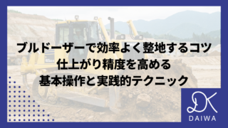 ブルドーザーで効率よく整地するコツ｜仕上がり精度を高める基本操作と実践的テクニック