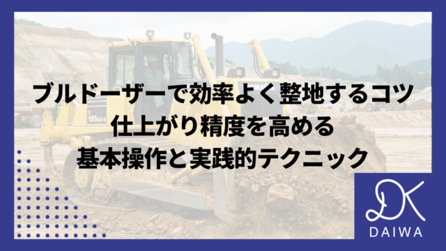 ブルドーザーで効率よく整地するコツ｜仕上がり精度を高める基本操作と実践的テクニック