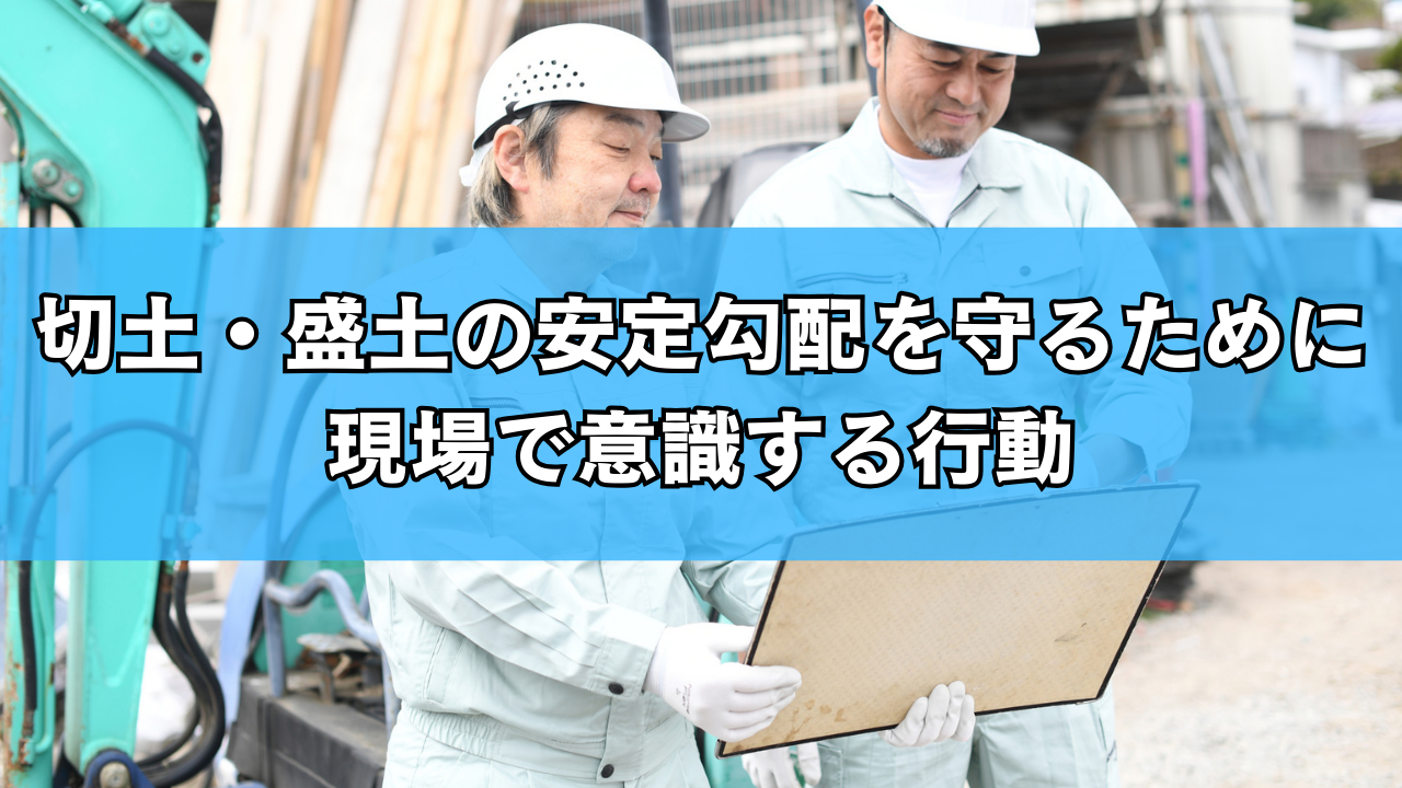 切土・盛土の安定勾配を守るために現場で意識する行動