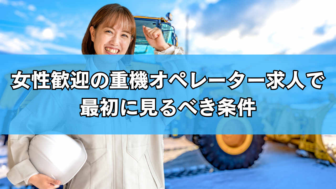 女性歓迎の重機オペレーター求人で最初に見るべき条件