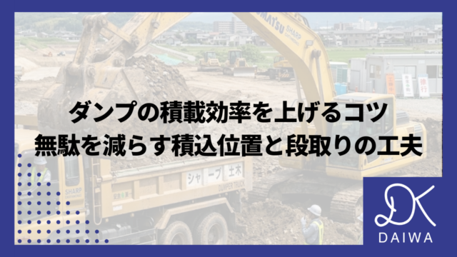 ダンプの積載効率を上げるコツ｜無駄を減らす積込位置と段取りの工夫